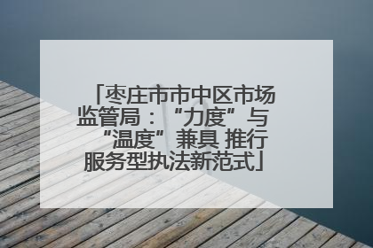 枣庄市市中区市场监管局：“力度”与“温度”兼具 推行服务型执法新范式